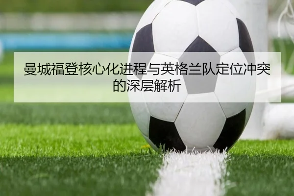 曼城福登核心化进程与英格兰队定位冲突的深层解析