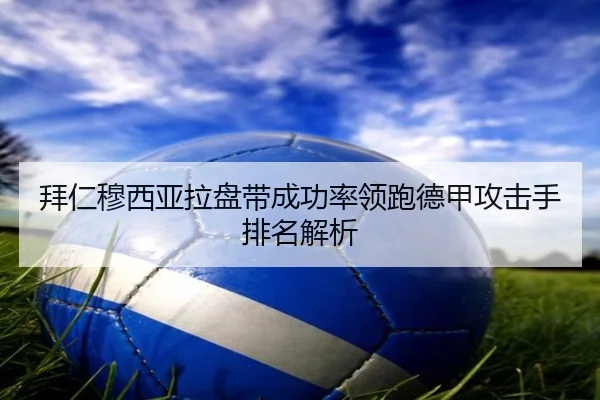 拜仁穆西亚拉盘带成功率领跑德甲攻击手排名解析