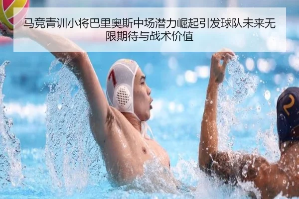 马竞青训小将巴里奥斯中场潜力崛起引发球队未来无限期待与战术价值